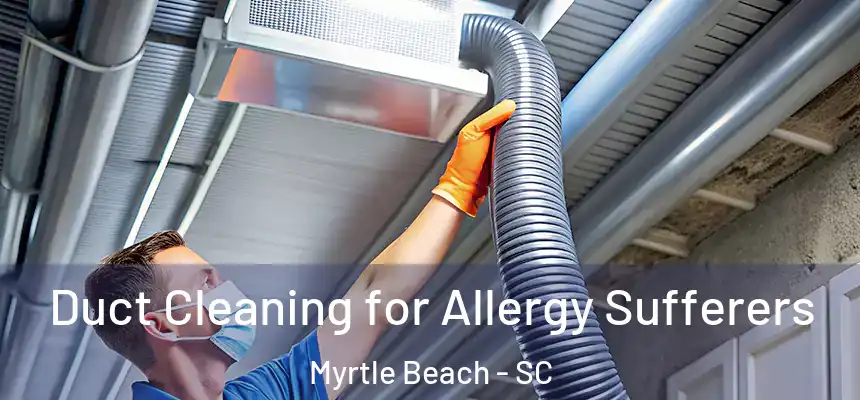 Duct Cleaning for Allergy Sufferers Myrtle Beach - SC