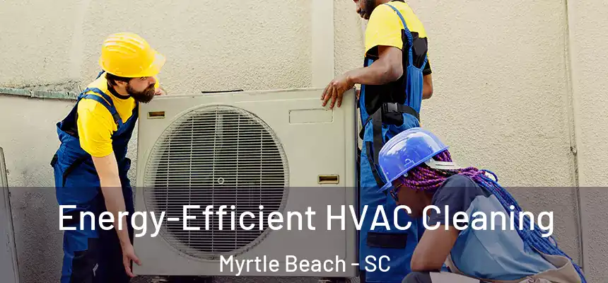  Energy-Efficient HVAC Cleaning Myrtle Beach - SC